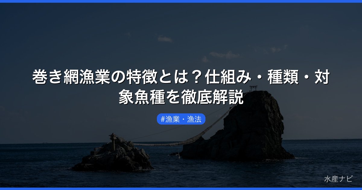 巻き網漁業の特徴とは？仕組み・種類・対象魚種を徹底解説