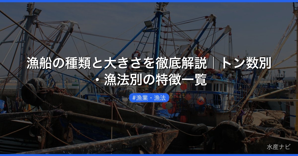 漁船の種類と大きさを徹底解説｜トン数別・漁法別の特徴一覧