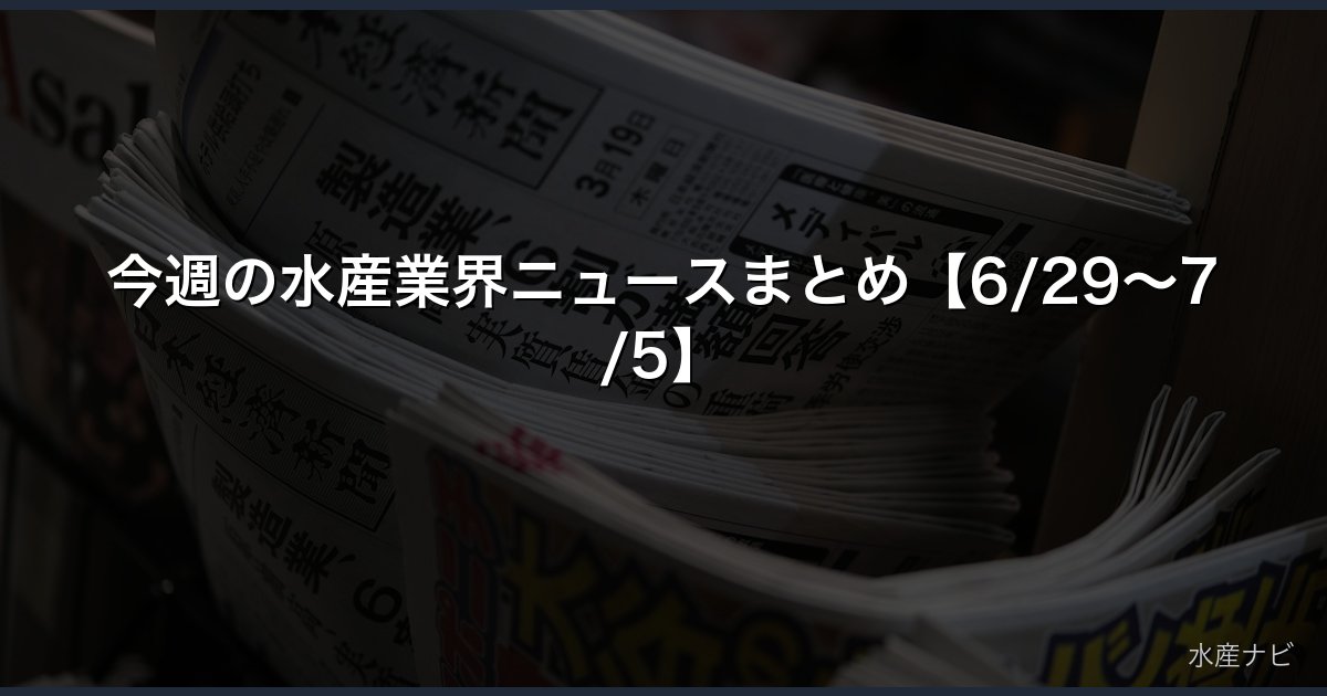 今週の水産業界ニュースまとめ【6/29〜7/5】