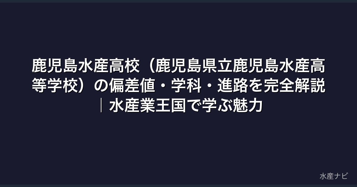 鹿児島水産高校（鹿児島県立鹿児島水産高等学校）の偏差値・学科・進路を完全解説｜水産業王国で学ぶ魅力